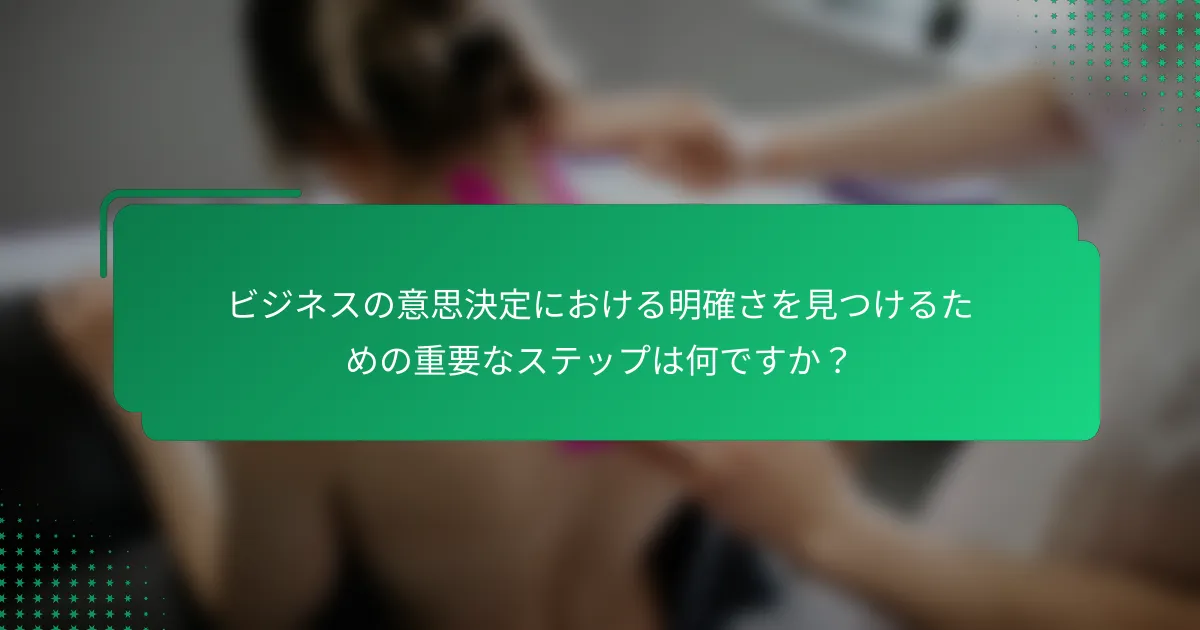 ビジネスの意思決定における明確さを見つけるための重要なステップは何ですか？
