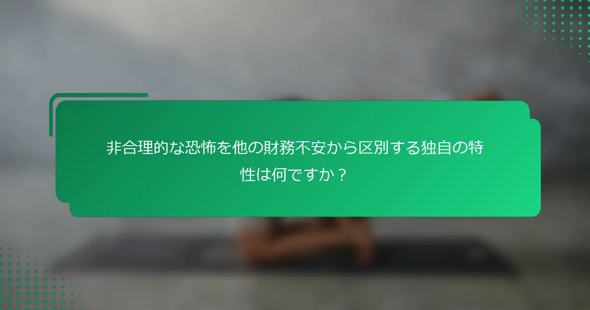 非合理的な恐怖を他の財務不安から区別する独自の特性は何ですか？