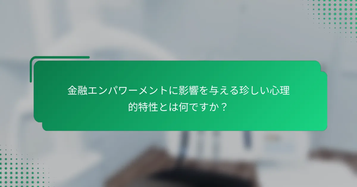 金融エンパワーメントに影響を与える珍しい心理的特性とは何ですか？