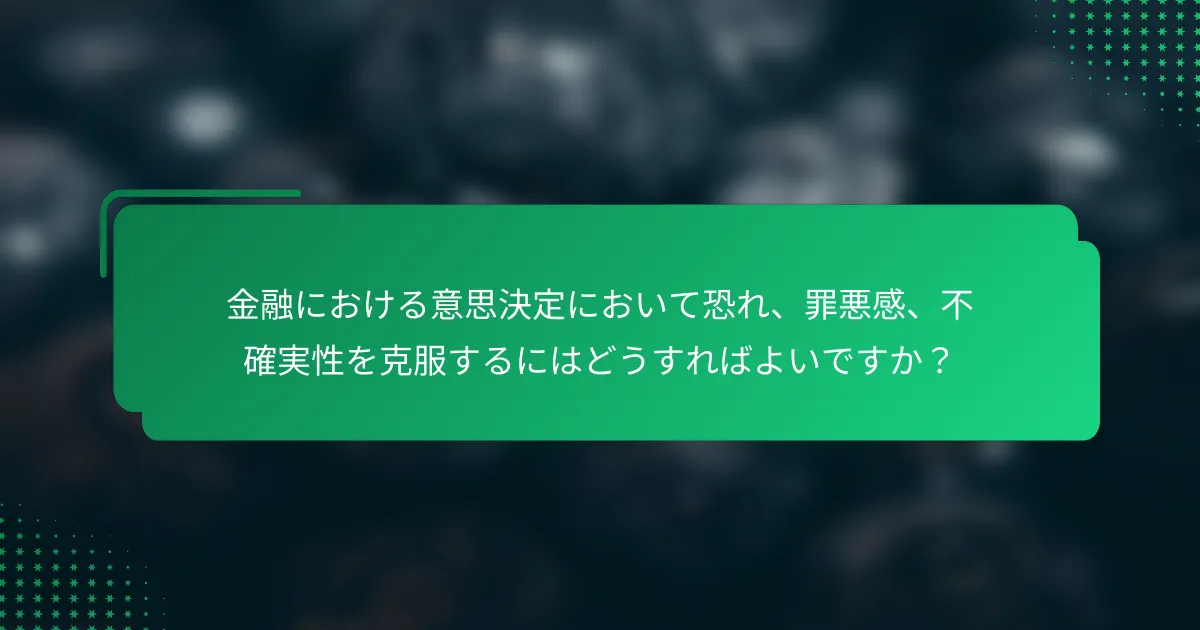金融における意思決定において恐れ、罪悪感、不確実性を克服するにはどうすればよいですか？