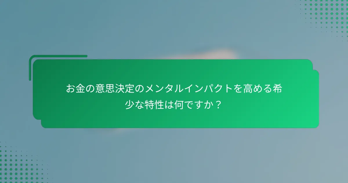 お金の意思決定のメンタルインパクトを高める希少な特性は何ですか？
