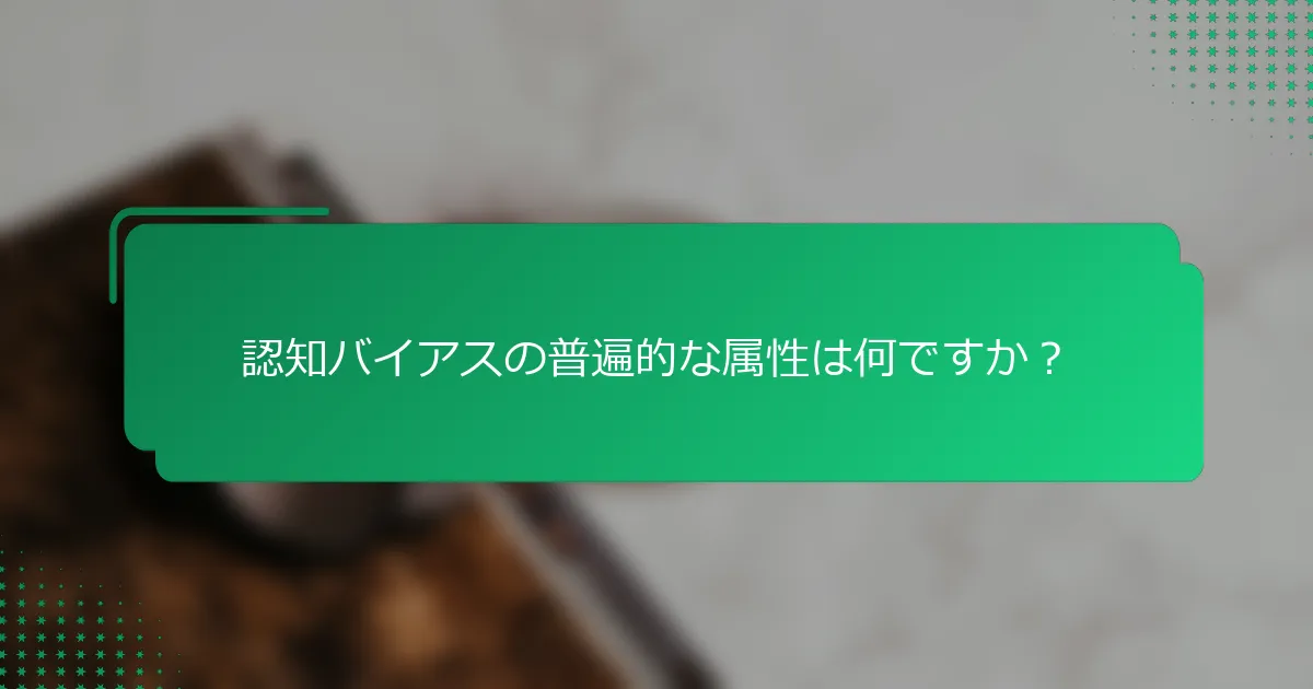 認知バイアスの普遍的な属性は何ですか？