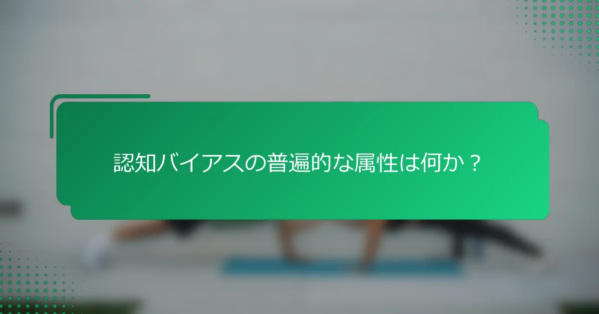 認知バイアスの普遍的な属性は何か？