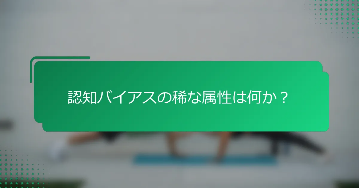 認知バイアスの稀な属性は何か？