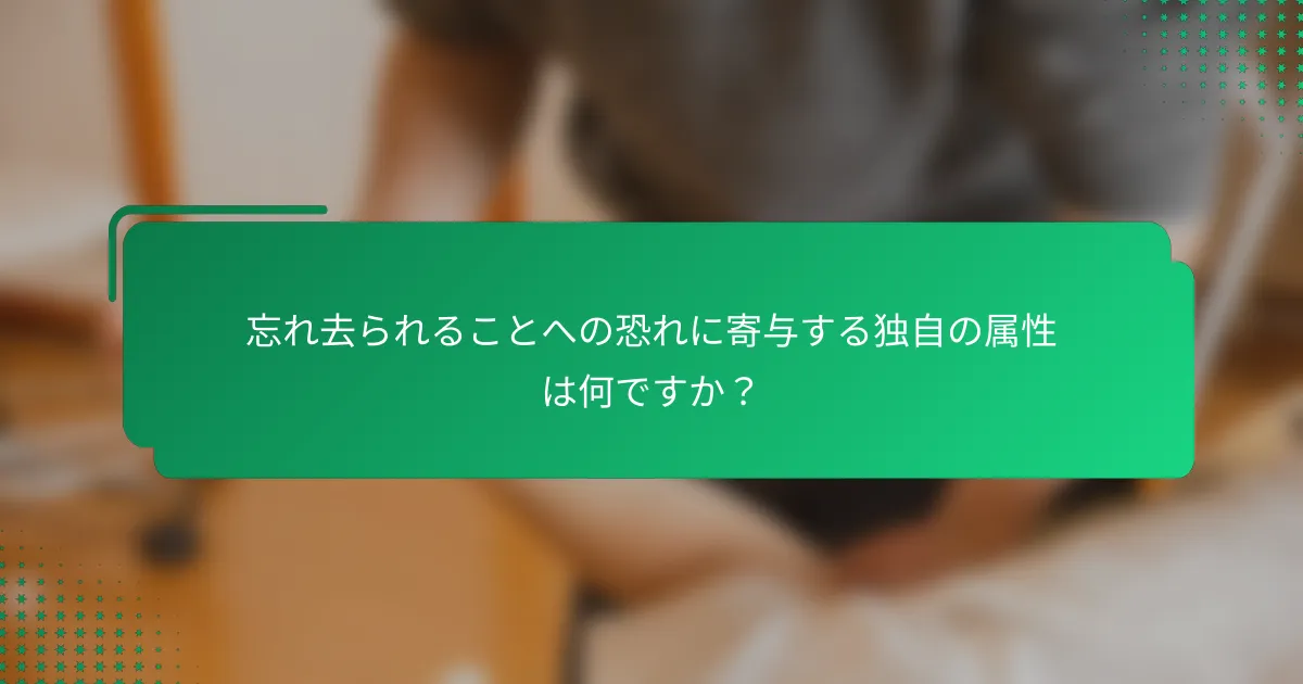 忘れ去られることへの恐れに寄与する独自の属性は何ですか？