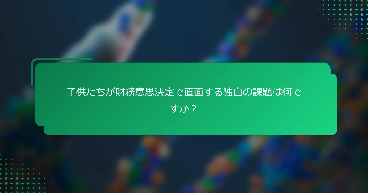 子供たちが財務意思決定で直面する独自の課題は何ですか？